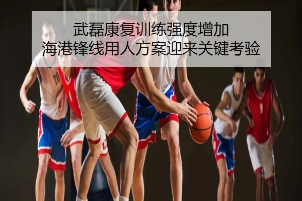 武磊康复训练强度增加 海港锋线用人方案迎来关键考验