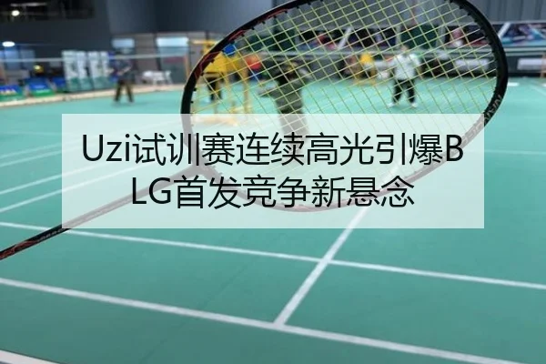 Uzi试训赛连续高光引爆BLG首发竞争新悬念